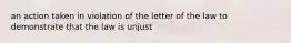 an action taken in violation of the letter of the law to demonstrate that the law is unjust