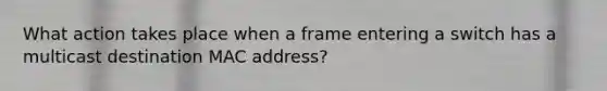 What action takes place when a frame entering a switch has a multicast destination MAC address?