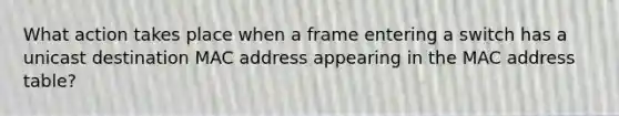 What action takes place when a frame entering a switch has a unicast destination MAC address appearing in the MAC address table?