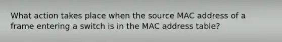 What action takes place when the source MAC address of a frame entering a switch is in the MAC address table?