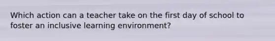 Which action can a teacher take on the first day of school to foster an inclusive learning environment?