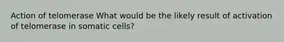 Action of telomerase What would be the likely result of activation of telomerase in somatic cells?