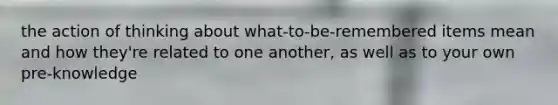 the action of thinking about what-to-be-remembered items mean and how they're related to one another, as well as to your own pre-knowledge