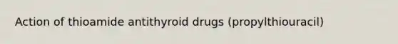 Action of thioamide antithyroid drugs (propylthiouracil)