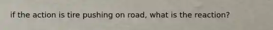 if the action is tire pushing on road, what is the reaction?