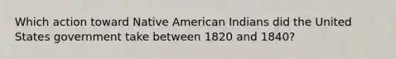 Which action toward Native American Indians did the United States government take between 1820 and 1840?