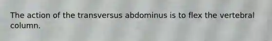 The action of the transversus abdominus is to flex the vertebral column.