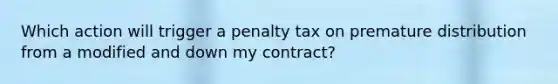 Which action will trigger a penalty tax on premature distribution from a modified and down my contract?