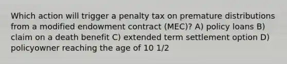 Which action will trigger a penalty tax on premature distributions from a modified endowment contract (MEC)? A) policy loans B) claim on a death benefit C) extended term settlement option D) policyowner reaching the age of 10 1/2