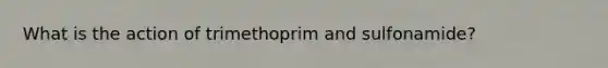 What is the action of trimethoprim and sulfonamide?