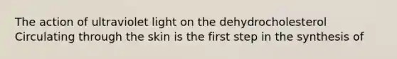 The action of ultraviolet light on the dehydrocholesterol Circulating through the skin is the first step in the synthesis of