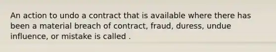 An action to undo a contract that is available where there has been a material breach of contract, fraud, duress, undue influence, or mistake is called .