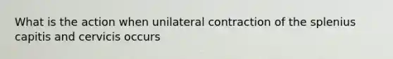 What is the action when unilateral contraction of the splenius capitis and cervicis occurs