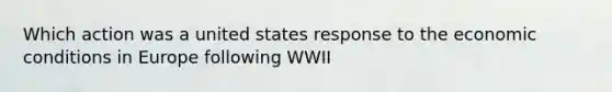 Which action was a united states response to the economic conditions in Europe following WWII