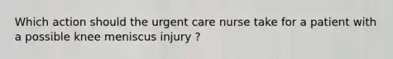 Which action should the urgent care nurse take for a patient with a possible knee meniscus injury ?