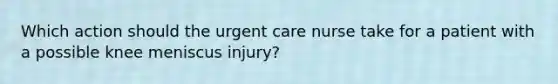 Which action should the urgent care nurse take for a patient with a possible knee meniscus injury?