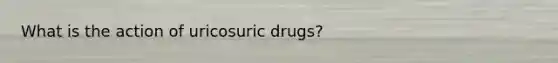 What is the action of uricosuric drugs?