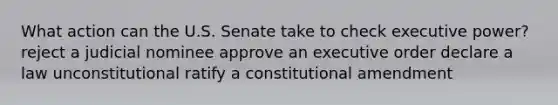 What action can the U.S. Senate take to check executive power? reject a judicial nominee approve an executive order declare a law unconstitutional ratify a constitutional amendment