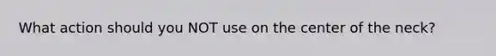 What action should you NOT use on the center of the neck?