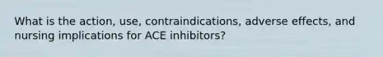 What is the action, use, contraindications, adverse effects, and nursing implications for ACE inhibitors?