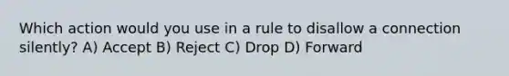 Which action would you use in a rule to disallow a connection silently? A) Accept B) Reject C) Drop D) Forward