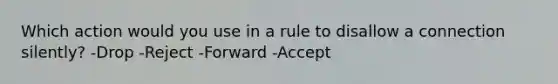 Which action would you use in a rule to disallow a connection silently? -Drop -Reject -Forward -Accept