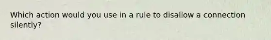 Which action would you use in a rule to disallow a connection silently?