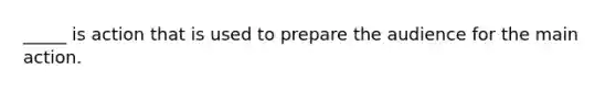 _____ is action that is used to prepare the audience for the main action.