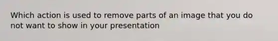 Which action is used to remove parts of an image that you do not want to show in your presentation