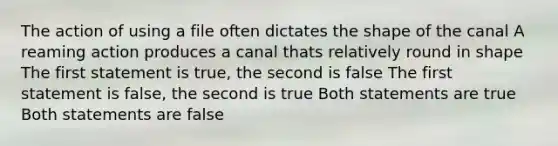 The action of using a file often dictates the shape of the canal A reaming action produces a canal thats relatively round in shape The first statement is true, the second is false The first statement is false, the second is true Both statements are true Both statements are false