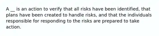 A __ is an action to verify that all risks have been identified, that plans have been created to handle risks, and that the individuals responsible for responding to the risks are prepared to take action.