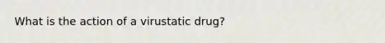 What is the action of a virustatic drug?