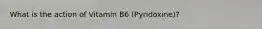 What is the action of Vitamin B6 (Pyridoxine)?