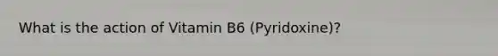 What is the action of Vitamin B6 (Pyridoxine)?