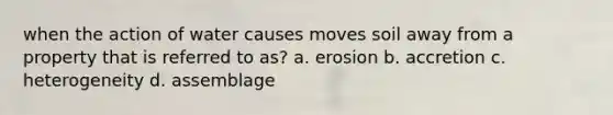 when the action of water causes moves soil away from a property that is referred to as? a. erosion b. accretion c. heterogeneity d. assemblage