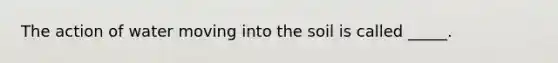 The action of water moving into the soil is called _____.