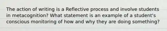 The action of writing is a Reflective process and involve students in metacognition? What statement is an example of a student's conscious monitoring of how and why they are doing something?