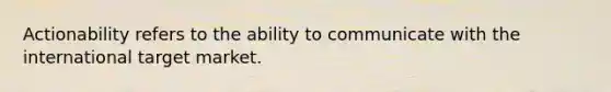 Actionability refers to the ability to communicate with the international target market.