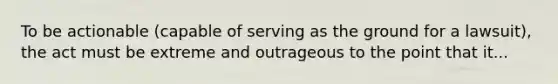 To be actionable (capable of serving as the ground for a lawsuit), the act must be extreme and outrageous to the point that it...