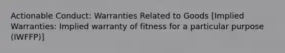 Actionable Conduct: Warranties Related to Goods [Implied Warranties: Implied warranty of fitness for a particular purpose (IWFFP)]