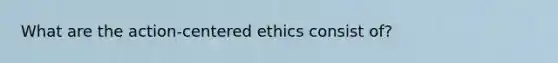 What are the action-centered ethics consist of?