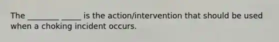 The ________ _____ is the action/intervention that should be used when a choking incident occurs.