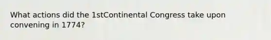 What actions did the 1stContinental Congress take upon convening in 1774?