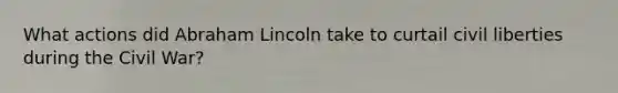 What actions did Abraham Lincoln take to curtail civil liberties during the Civil War?