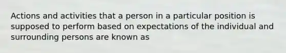 Actions and activities that a person in a particular position is supposed to perform based on expectations of the individual and surrounding persons are known as