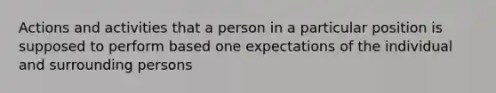 Actions and activities that a person in a particular position is supposed to perform based one expectations of the individual and surrounding persons