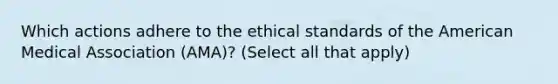 Which actions adhere to the ethical standards of the American Medical Association (AMA)? (Select all that apply)