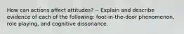 How can actions affect attitudes? -- Explain and describe evidence of each of the following: foot-in-the-door phenomenon, role playing, and cognitive dissonance.