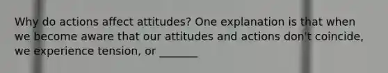 Why do actions affect attitudes? One explanation is that when we become aware that our attitudes and actions don't coincide, we experience tension, or _______