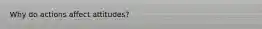 Why do actions affect attitudes?